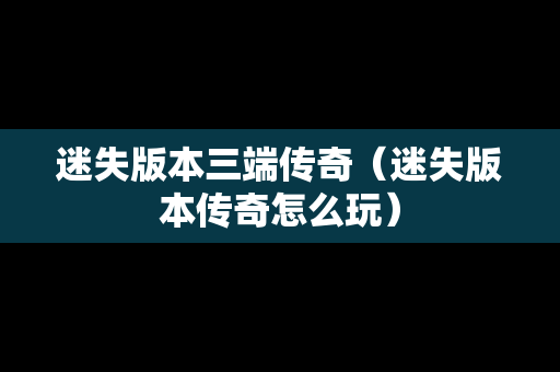 迷失版本三端传奇（迷失版本传奇怎么玩）