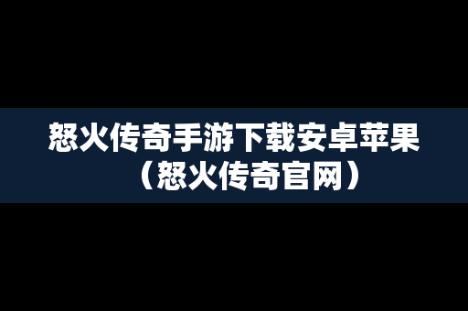 怒火传奇手游下载安卓苹果（怒火传奇官网）
