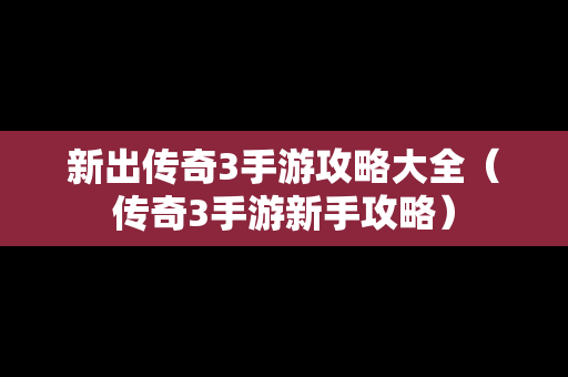 新出传奇3手游攻略大全（传奇3手游新手攻略）