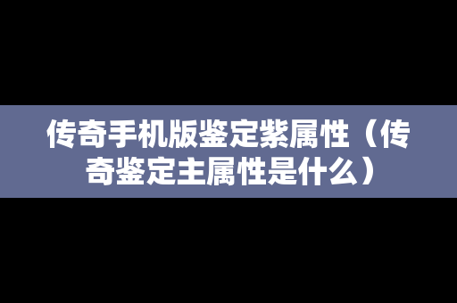 传奇手机版鉴定紫属性（传奇鉴定主属性是什么）