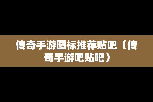 传奇手游图标推荐贴吧（传奇手游吧贴吧）