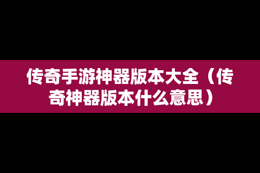 传奇手游神器版本大全（传奇神器版本什么意思）