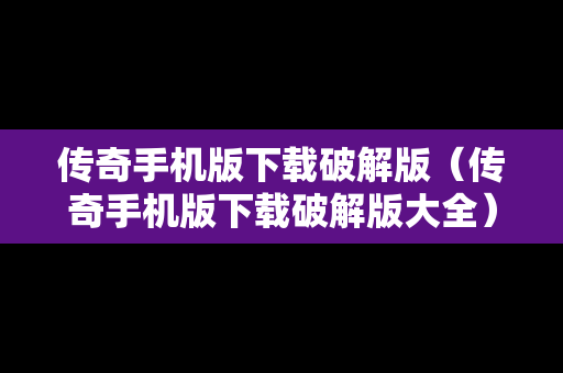 传奇手机版下载破解版（传奇手机版下载破解版大全）