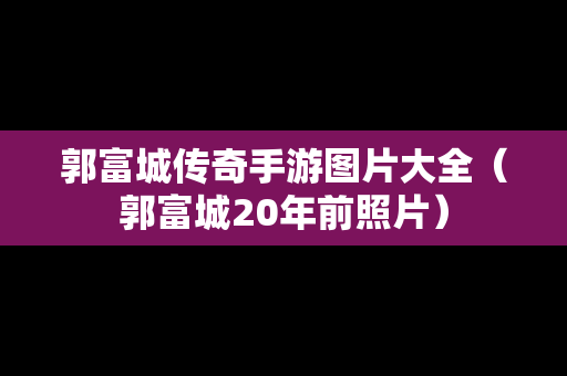 郭富城传奇手游图片大全（郭富城20年前照片）