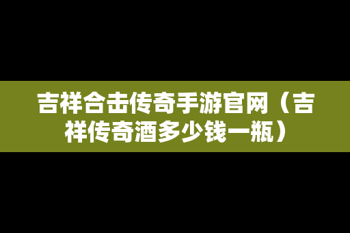 吉祥合击传奇手游官网（吉祥传奇酒多少钱一瓶）