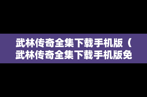 武林传奇全集下载手机版（武林传奇全集下载手机版免费）
