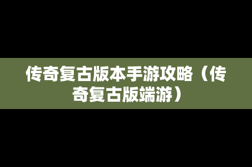 传奇复古版本手游攻略（传奇复古版端游）