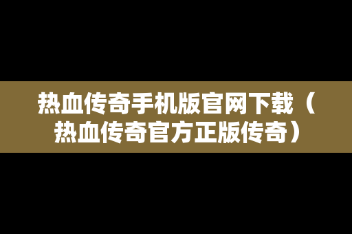热血传奇手机版官网下载（热血传奇官方正版传奇）