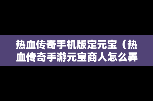 热血传奇手机版定元宝（热血传奇手游元宝商人怎么弄的元宝）