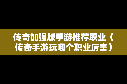 传奇加强版手游推荐职业（传奇手游玩哪个职业厉害）