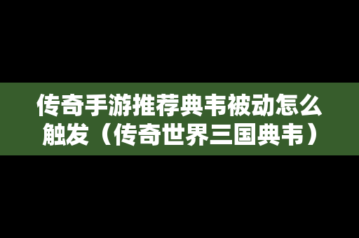 传奇手游推荐典韦被动怎么触发（传奇世界三国典韦）