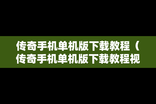 传奇手机单机版下载教程（传奇手机单机版下载教程视频）