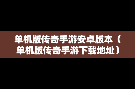 单机版传奇手游安卓版本（单机版传奇手游下载地址）