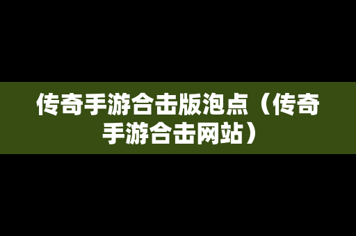 传奇手游合击版泡点（传奇手游合击网站）