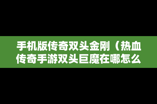 手机版传奇双头金刚（热血传奇手游双头巨魔在哪怎么走）