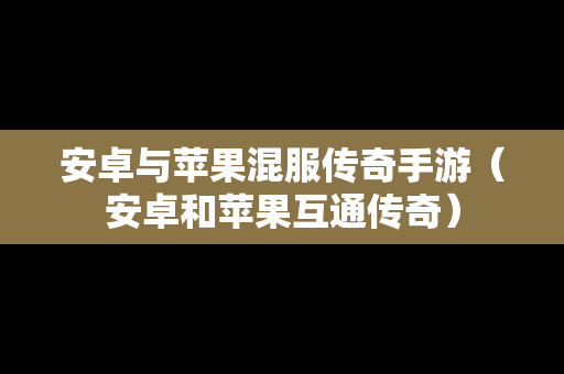 安卓与苹果混服传奇手游（安卓和苹果互通传奇）
