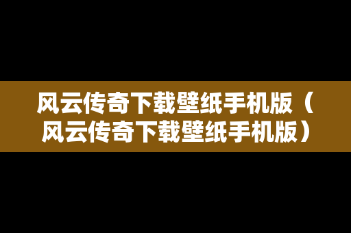 风云传奇下载壁纸手机版（风云传奇下载壁纸手机版）