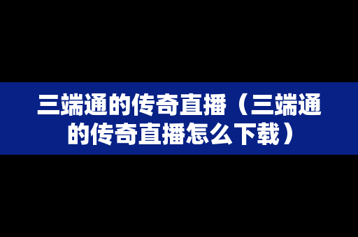 三端通的传奇直播（三端通的传奇直播怎么下载）