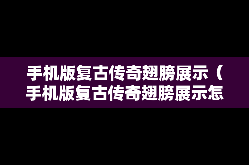 手机版复古传奇翅膀展示（手机版复古传奇翅膀展示怎么设置）