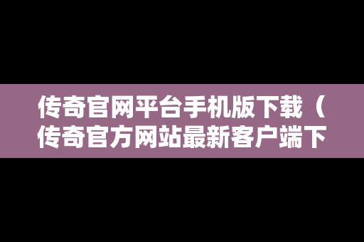 传奇官网平台手机版下载（传奇官方网站最新客户端下载）