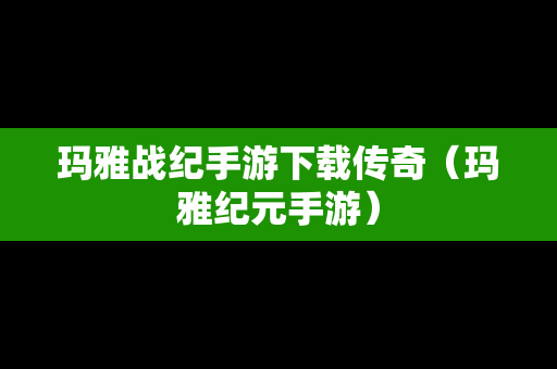 玛雅战纪手游下载传奇（玛雅纪元手游）