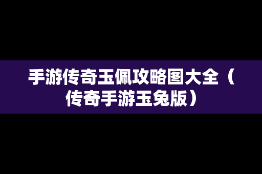 手游传奇玉佩攻略图大全（传奇手游玉兔版）