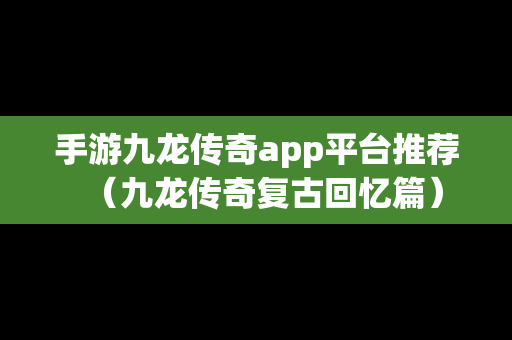 手游九龙传奇app平台推荐（九龙传奇复古回忆篇）