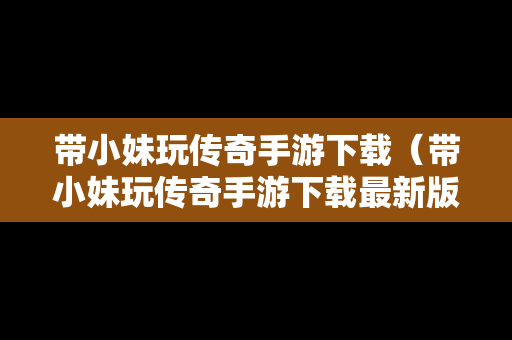 带小妹玩传奇手游下载（带小妹玩传奇手游下载最新版）