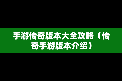 手游传奇版本大全攻略（传奇手游版本介绍）