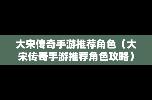 大宋传奇手游推荐角色（大宋传奇手游推荐角色攻略）