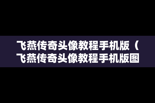 飞燕传奇头像教程手机版（飞燕传奇头像教程手机版图片）