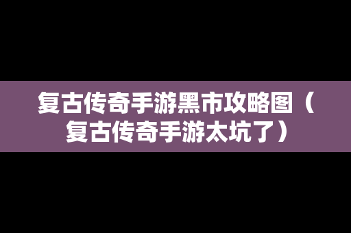 复古传奇手游黑市攻略图（复古传奇手游太坑了）