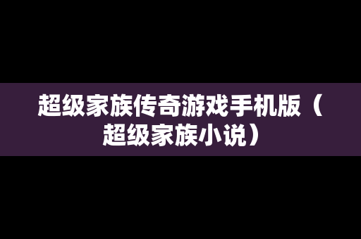 超级家族传奇游戏手机版（超级家族小说）