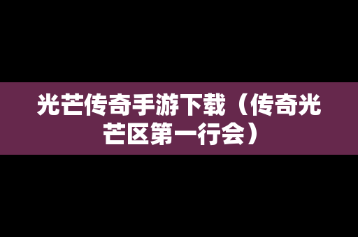 光芒传奇手游下载（传奇光芒区第一行会）