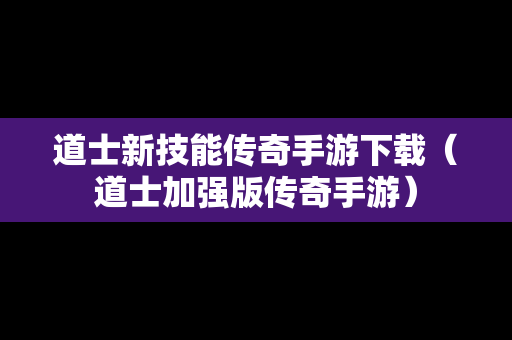 道士新技能传奇手游下载（道士加强版传奇手游）