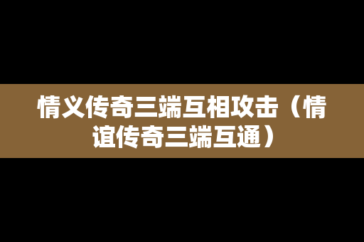 情义传奇三端互相攻击（情谊传奇三端互通）