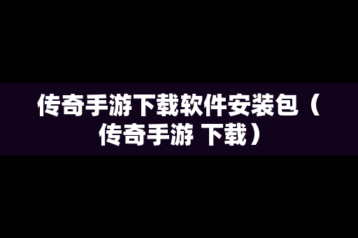 传奇手游下载软件安装包（传奇手游 下载）
