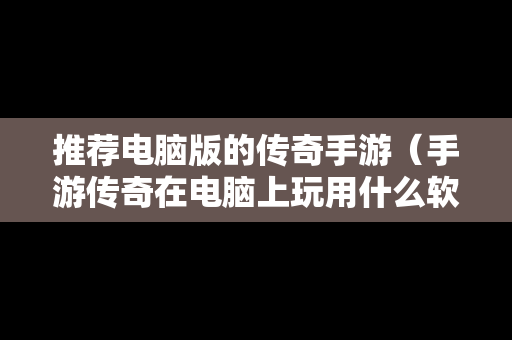 推荐电脑版的传奇手游（手游传奇在电脑上玩用什么软件）