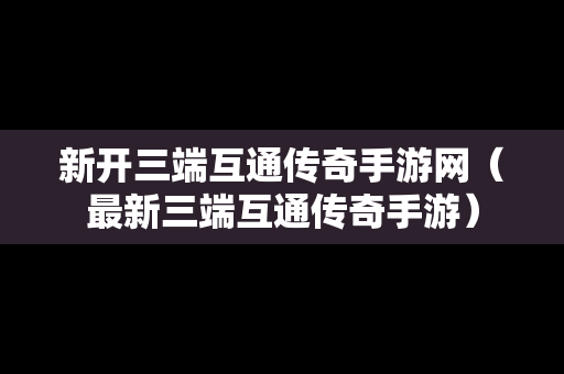 新开三端互通传奇手游网（最新三端互通传奇手游）