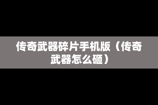 传奇武器碎片手机版（传奇武器怎么砸）