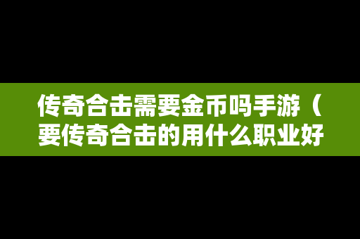 传奇合击需要金币吗手游（要传奇合击的用什么职业好）