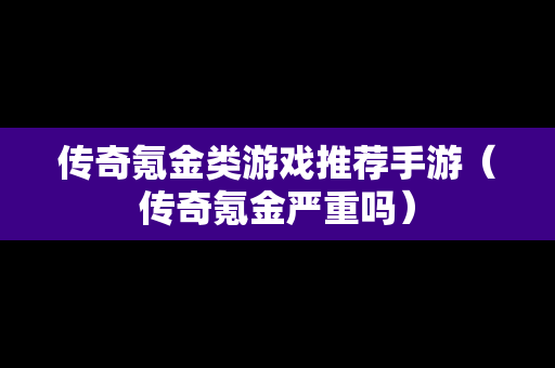 传奇氪金类游戏推荐手游（传奇氪金严重吗）