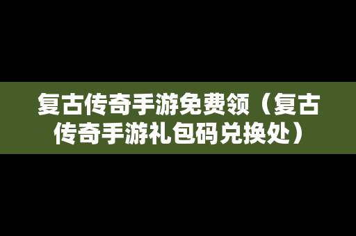 复古传奇手游免费领（复古传奇手游礼包码兑换处）