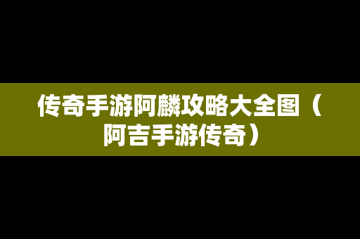 传奇手游阿麟攻略大全图（阿吉手游传奇）