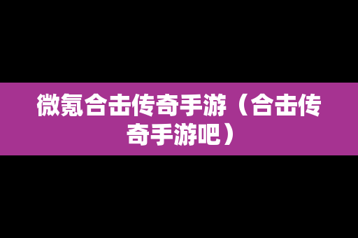 微氪合击传奇手游（合击传奇手游吧）