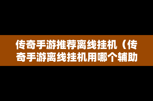 传奇手游推荐离线挂机（传奇手游离线挂机用哪个辅助好）