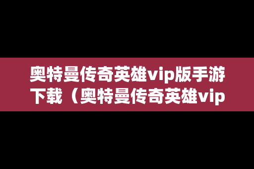 奥特曼传奇英雄vip版手游下载（奥特曼传奇英雄vip版手游下载安装）