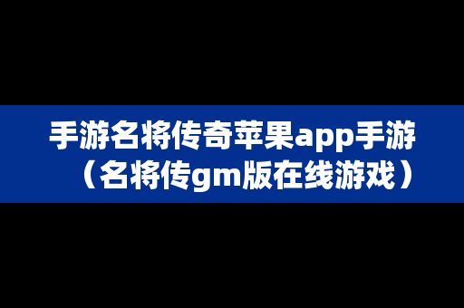 手游名将传奇苹果app手游（名将传gm版在线游戏）