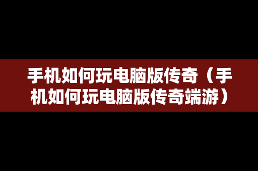 手机如何玩电脑版传奇（手机如何玩电脑版传奇端游）