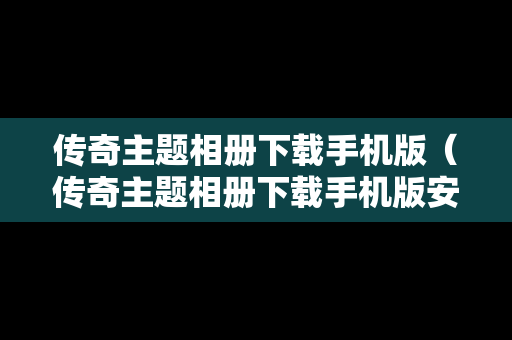 传奇主题相册下载手机版（传奇主题相册下载手机版安装）